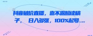 抖音破价直播,靠不露脸读稿子, 日入多张,100%起号-水滴知识网