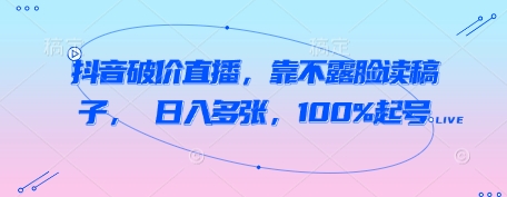 抖音破价直播,靠不露脸读稿子, 日入多张,100%起号-水滴知识网