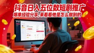 抖音日入五位数短剧推广爆单经验分享，来看看他是怎么做到的？-水滴知识网