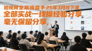 短视频全案操盘手25年3月线下课,全部实战一线操盘手经验分享,毫无保留分享,全是干货-水滴知识网