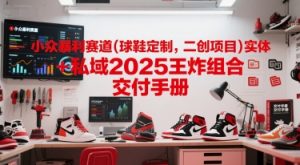 小众暴利赛道(球鞋定制,二创项目)实体+私域2025王炸组合 交付手册-水滴知识网
