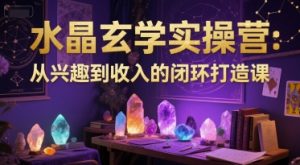 水晶玄学实操营：从兴趣到收入的闭环打造课-水滴知识网