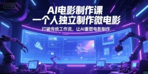 AI电影制作课，一个人独立制作微电影，打破传统工作流，让AI重塑电影制作-水滴知识网