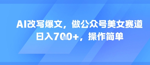 AI改写爆文,做公众号美女赛道,日入7张+,操作简单-水滴知识网