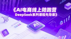 AI电商线上陪跑营,DeepSeek系列课程先导课-水滴知识网