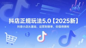 抖店正规玩法5.0【2025新】抖音小店从基础、运营到爆单,你值得拥有-水滴知识网