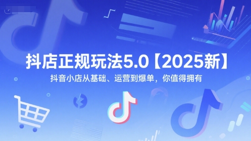 抖店正规玩法5.0【2025新】抖音小店从基础、运营到爆单,你值得拥有-水滴知识网