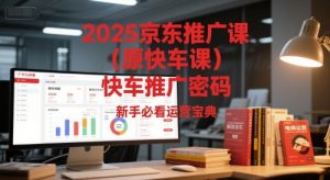2025京东推广课(原快车课)解锁京东快车推广密码,新手必看运营宝典-水滴知识网