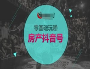 零基础玩转房产抖音号-抖音卖房教程-水滴知识网