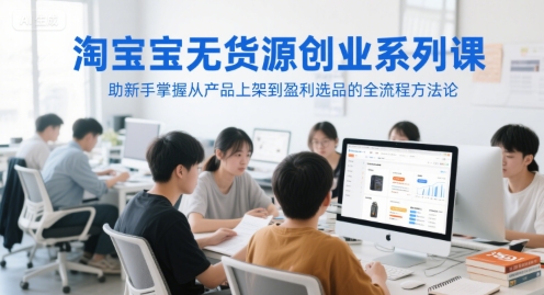 淘宝无货源创业系列课,助新手掌握从产品上架到盈利选品的全流程方法论-水滴知识网