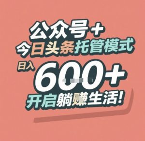 公众号 + 今日头条托管模式，日入 6张 + 开启躺挣生活【揭秘】-水滴知识网