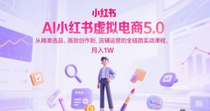 AI小红书虚拟电商5.0,从精准选品、高效创作到,店铺运营的全链路实战课程,月入1W(更新中)-水滴知识网