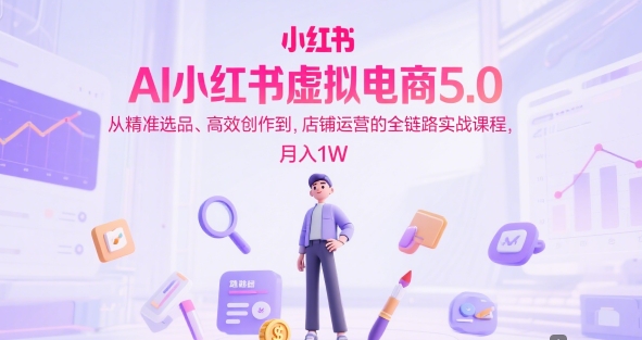 AI小红书虚拟电商5.0,从精准选品、高效创作到,店铺运营的全链路实战课程,月入1W(更新中)-水滴知识网