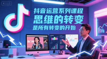 抖音运营系列课程,思维的转变,是所有转变的开始-水滴知识网