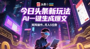 今日头条新玩法,AI一键生成爆文,矩阵操作,月入5位数-水滴知识网