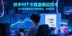 快手MT卡盲盒搬运技术，卡AI盲盒通道进行替换搬运，效果自测-水滴知识网