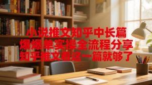 小说推文知乎中长篇爆单实操全流程分享，知乎推文看这一篇就够了-水滴知识网