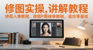 修图实操讲解教程,修图人像教程,修图P图接单教程,适合零基础-水滴知识网