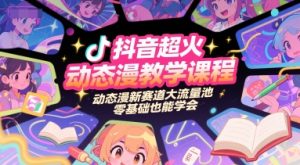 抖音超火动态漫教学课程,动态漫新赛道大流量池,零基础也能学会-水滴知识网