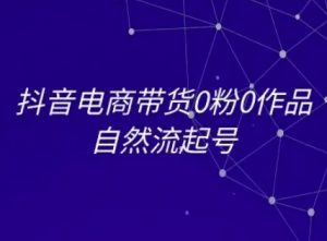 抖音电商带货0粉0作品自然流起号，抖音电商教程-水滴知识网