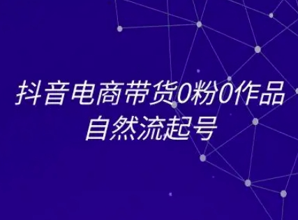 抖音电商带货0粉0作品自然流起号，抖音电商教程-水滴知识网