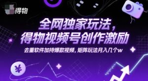 全网独家玩法，得物视频号创作激励 去重软件加持爆款视频，矩阵玩法月入几个w【揭秘】-水滴知识网