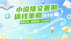 小说推文暑期搞钱策略,全干货,暑假已来,流量高峰,火力全开-水滴知识网
