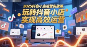 2025抖音小店运营实战课,玩转抖音小店,实现高效运营-水滴知识网