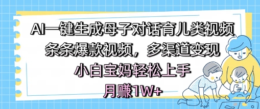 AI一键生成母子对话育儿类视频，条条爆款视频，多渠道变现，小白宝妈轻松上手，月入1W+-水滴知识网
