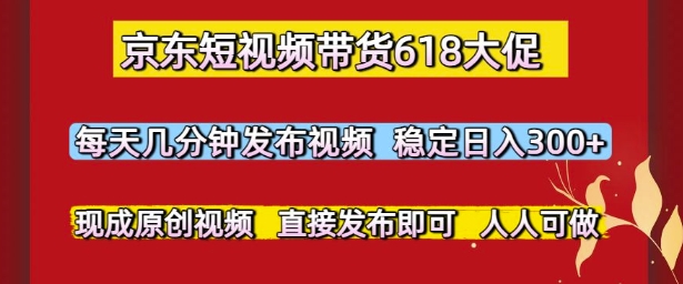 京东短视频带货618大促，每天几分钟发布视频，稳定日入3张+，现成原创视频，直接发布即可【揭秘】-水滴知识网
