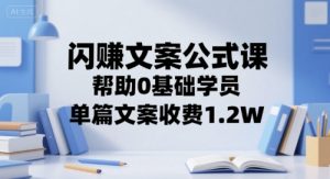 闪赚文案公式课,帮助0基础学员,单篇文案收费1.2W-水滴知识网