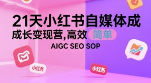 21天小红书自媒体成长变现营，高效 简单 AIGC SEO SOP-水滴知识网