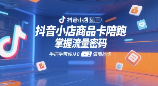 抖音小店商品卡陪跑,掌握流量密码,手把手带你从0-1做商品卡-水滴知识网