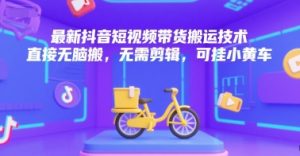 最新抖音短视频带货搬运技术，直接无脑搬，无需剪辑，可挂小黄车-水滴知识网