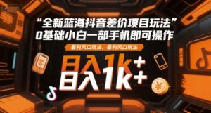 全新蓝海抖音差价项目玩法，0基础小白一部手机即可操作，暴利风口玩法，日入1k+【揭秘】-水滴知识网
