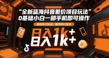 全新蓝海抖音差价项目玩法,0基础小白一部手机即可操作,暴利风口玩法,日入1k+【揭秘】-水滴知识网
