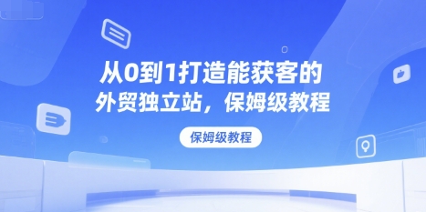 从0到1打造能获客的外贸独立站,保姆级教程-水滴知识网