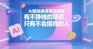 AI壁纸赛道系统课程，有不挣钱的项目，只有不会搞钱的人-水滴知识网