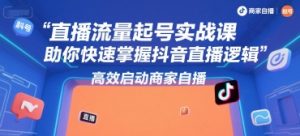 直播流量起号实战课，助你快速掌握抖音直播逻辑，高效启动商家自播-水滴知识网