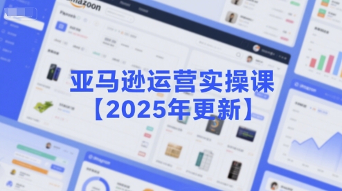 亚马逊运营实操课【2025年更新】主要内容包括亚马逊选品策略解析,选品重点方法、新品口诀必学等-水滴知识网