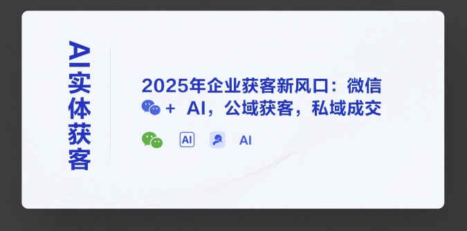 AI实体获客，2025年企业获客新风口：微信+ AI，公域获客，私域成交-水滴知识网
