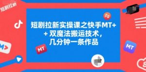短剧拉新实操课之快手MT+双魔法搬运技术，几分钟一条作品-水滴知识网