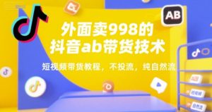 外面卖998的抖音ab带货技术，短视频带货教程，不投流，纯自然流-水滴知识网