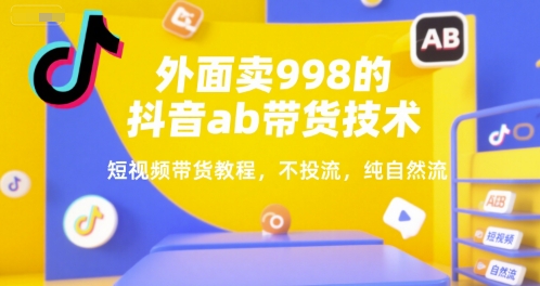 外面卖998的抖音ab带货技术,短视频带货教程,不投流,纯自然流-水滴知识网