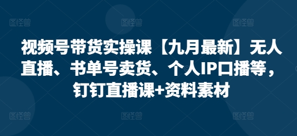 视频号带货实操课【25年7月最新】无人直播、书单号卖货、个人IP口播等,钉钉直播课+资料素材-水滴知识网