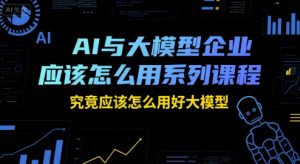 AI与大模型企业应该怎么用系列课程,究竟应该怎么用好大模型-水滴知识网