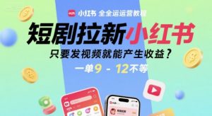短剧拉新小红书全运营教程，只要发视频就能产生收益，一单9-12不等-水滴知识网