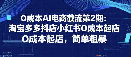 0成本AI电商截流第2期:淘宝多多抖店小红书0成本起店,简单粗暴-水滴知识网