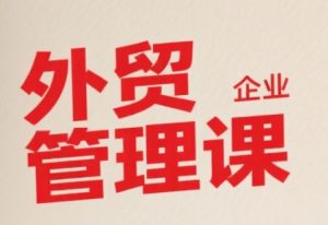 中小外贸企业管理课,系统性强,直击痛点,助企业全面提升管理智慧-水滴知识网