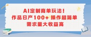 AI定制商单玩法，作品日产100+操作超简单，需求量大收益高-水滴知识网